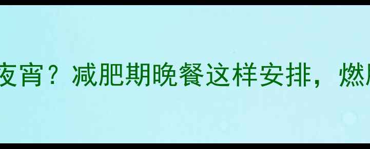图片 健身后能否吃夜宵？减肥期晚餐这样安排，燃脂效率翻倍✨2
