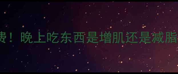 图片 健身后黄金时间别浪费！晚上吃东西是增肌还是减脂？科学饮食指南来了1