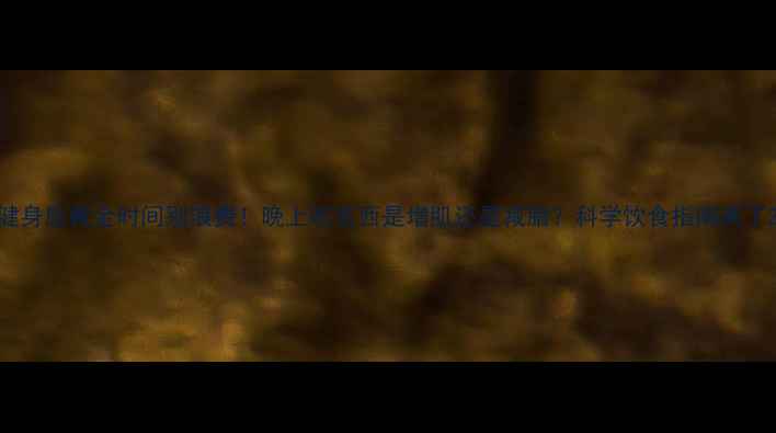 图片 健身后黄金时间别浪费！晚上吃东西是增肌还是减脂？科学饮食指南来了2