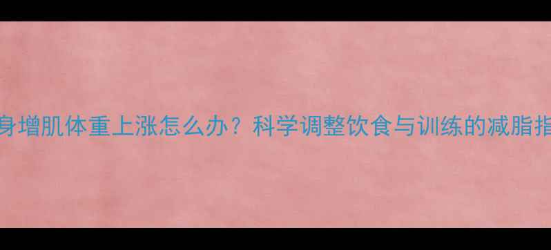 图片 健身增肌体重上涨怎么办？科学调整饮食与训练的减脂指南