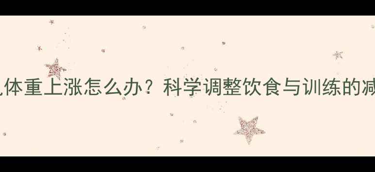 图片 健身增肌体重上涨怎么办？科学调整饮食与训练的减脂指南1