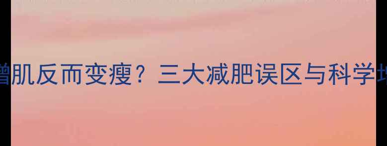 图片 健身增肌反而变瘦？三大减肥误区与科学增肌法