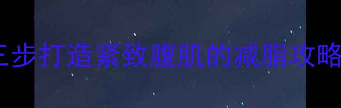 图片 健身增肌肚子越来越大？三步打造紧致腹肌的减脂攻略｜科学饮食+高效训练方案