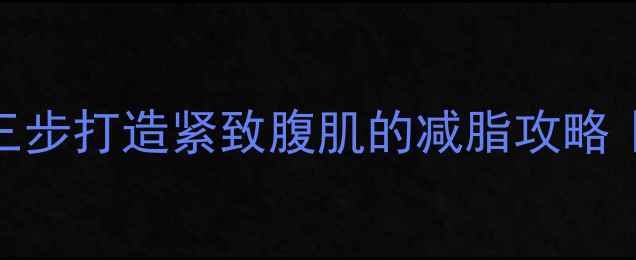 图片 健身增肌肚子越来越大？三步打造紧致腹肌的减脂攻略｜科学饮食+高效训练方案2