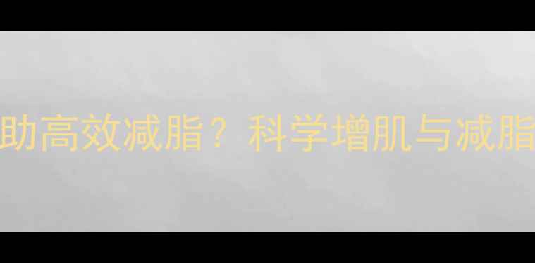 图片 健身如何帮助高效减脂？科学增肌与减脂的黄金法则