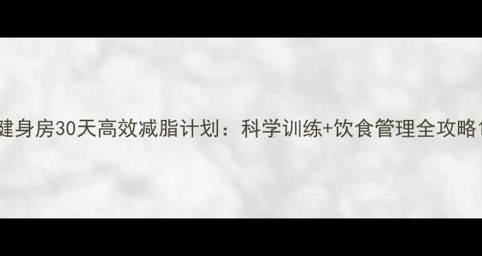 图片 健身房30天高效减脂计划：科学训练+饮食管理全攻略1