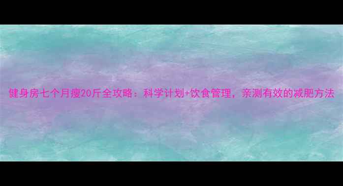 图片 健身房七个月瘦20斤全攻略：科学计划+饮食管理，亲测有效的减肥方法