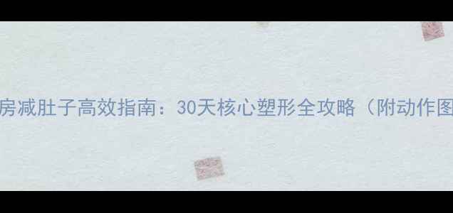图片 健身房减肚子高效指南：30天核心塑形全攻略（附动作图解）