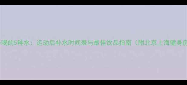 图片 健身房减肥必喝的5种水：运动后补水时间表与最佳饮品指南（附北京上海健身房实测数据）2
