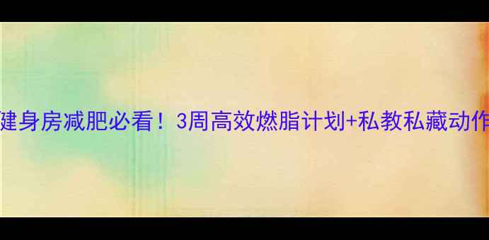 图片 健身房减肥必看！3周高效燃脂计划+私教私藏动作