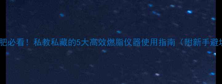图片 健身房减肥必看！私教私藏的5大高效燃脂仪器使用指南（附新手避坑攻略）1