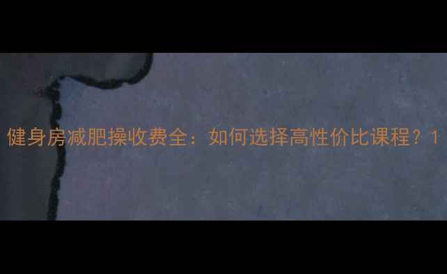 图片 健身房减肥操收费全：如何选择高性价比课程？1