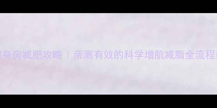 图片 健身房减肥攻略｜亲测有效的科学增肌减脂全流程💪