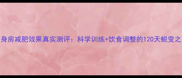 图片 健身房减肥效果真实测评：科学训练+饮食调整的120天蜕变之路