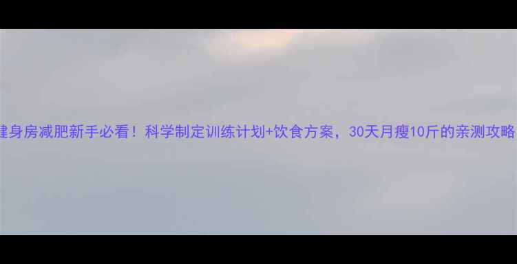 图片 健身房减肥新手必看！科学制定训练计划+饮食方案，30天月瘦10斤的亲测攻略1