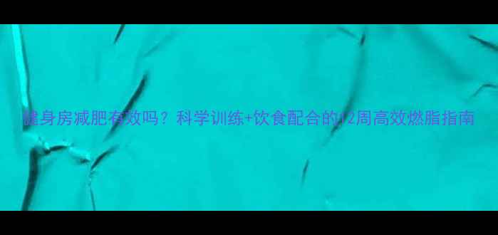 图片 健身房减肥有效吗？科学训练+饮食配合的12周高效燃脂指南