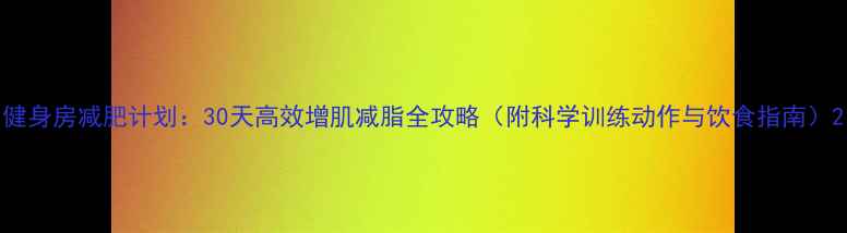 图片 健身房减肥计划：30天高效增肌减脂全攻略（附科学训练动作与饮食指南）2