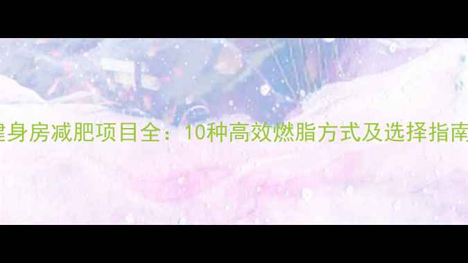 图片 健身房减肥项目全：10种高效燃脂方式及选择指南1