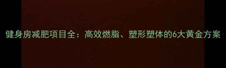 图片 健身房减肥项目全：高效燃脂、塑形塑体的6大黄金方案