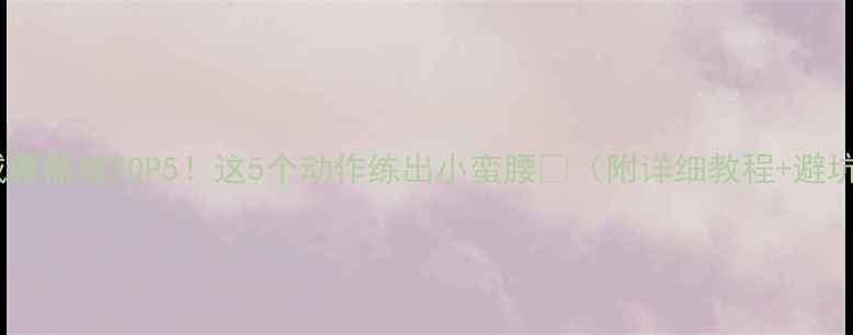 图片 健身房减腰器械TOP5！这5个动作练出小蛮腰🔥（附详细教程+避坑指南）2