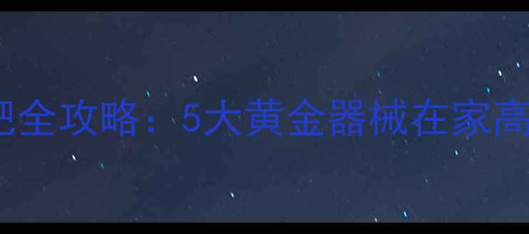 图片 健身房力量训练器械减肥全攻略：5大黄金器械在家高效燃脂（附动作图解）1