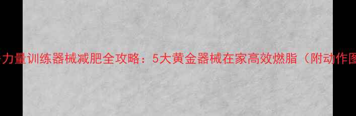 图片 健身房力量训练器械减肥全攻略：5大黄金器械在家高效燃脂（附动作图解）2