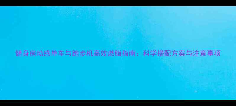 图片 健身房动感单车与跑步机高效燃脂指南：科学搭配方案与注意事项
