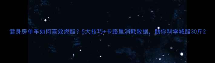 图片 健身房单车如何高效燃脂？5大技巧+卡路里消耗数据，助你科学减脂30斤2