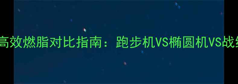 图片 健身房哪种最减脂？高效燃脂对比指南：跑步机VS椭圆机VS战绳，附科学训练计划1