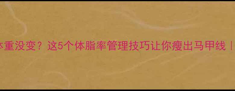 图片 健身房坚持半年体重没变？这5个体脂率管理技巧让你瘦出马甲线｜体脂秤使用指南1