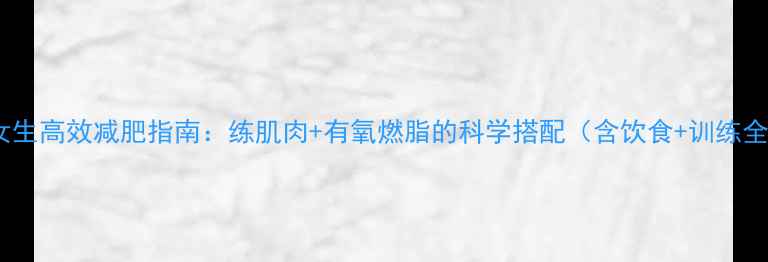 图片 健身房女生高效减肥指南：练肌肉+有氧燃脂的科学搭配（含饮食+训练全攻略）2