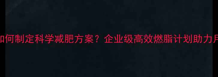 图片 健身房如何制定科学减肥方案？企业级高效燃脂计划助力月减10斤