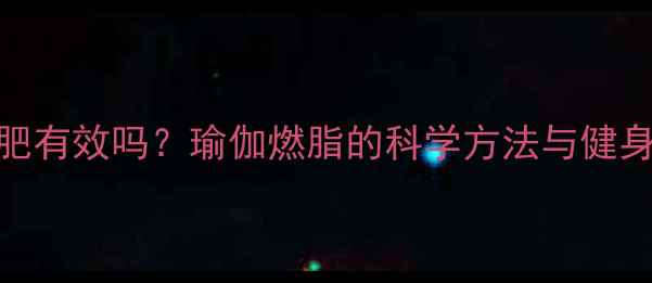 图片 健身房学瑜伽减肥有效吗？瑜伽燃脂的科学方法与健身房训练搭配方案