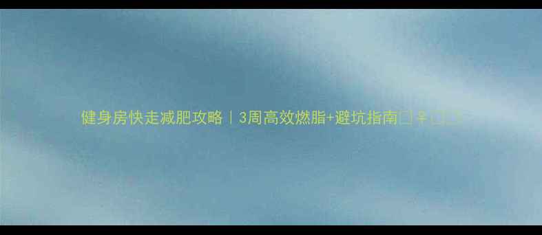 图片 健身房快走减肥攻略｜3周高效燃脂+避坑指南🏃♀️💨