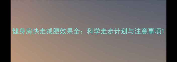 图片 健身房快走减肥效果全：科学走步计划与注意事项1