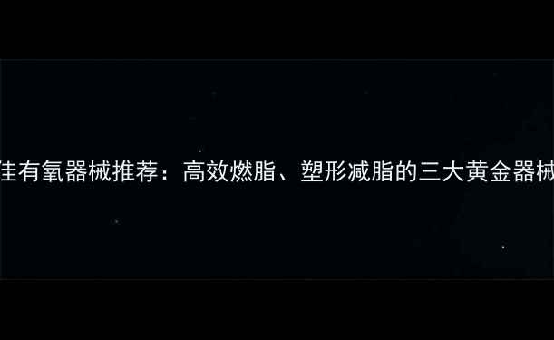 图片 健身房最佳有氧器械推荐：高效燃脂、塑形减脂的三大黄金器械使用指南