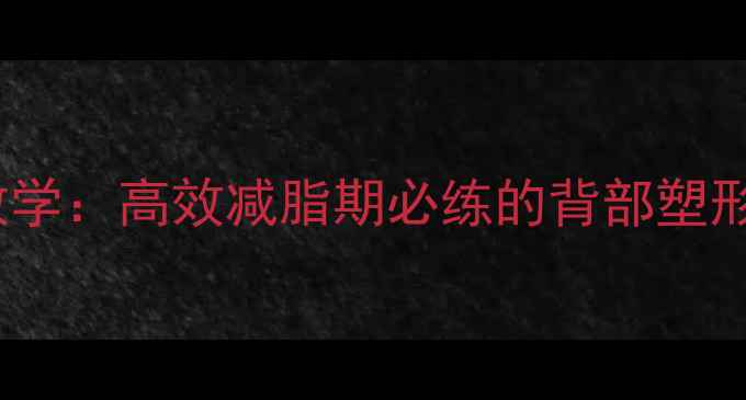 图片 健身房瘦背训练教学：高效减脂期必练的背部塑形动作与饮食方案2