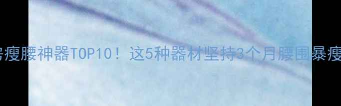 图片 健身房瘦腰神器TOP10！这5种器材坚持3个月腰围暴瘦10cm1