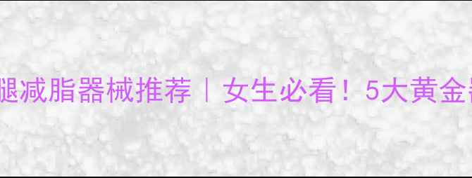 图片 健身房瘦腿减脂器械推荐｜女生必看！5大黄金器械+动作