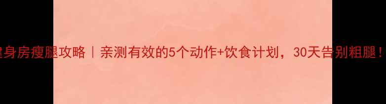 图片 健身房瘦腿攻略｜亲测有效的5个动作+饮食计划，30天告别粗腿！2