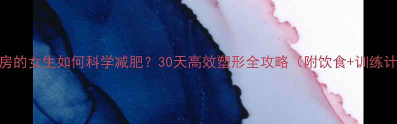 图片 健身房的女生如何科学减肥？30天高效塑形全攻略（附饮食+训练计划）
