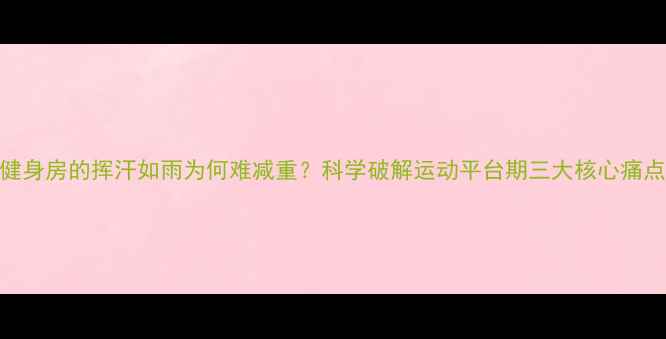 图片 健身房的挥汗如雨为何难减重？科学破解运动平台期三大核心痛点