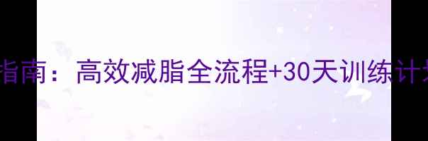 图片 健身房的科学减肥指南：高效减脂全流程+30天训练计划（附饮食方案）1