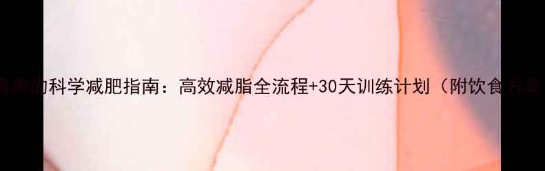 图片 健身房的科学减肥指南：高效减脂全流程+30天训练计划（附饮食方案）2