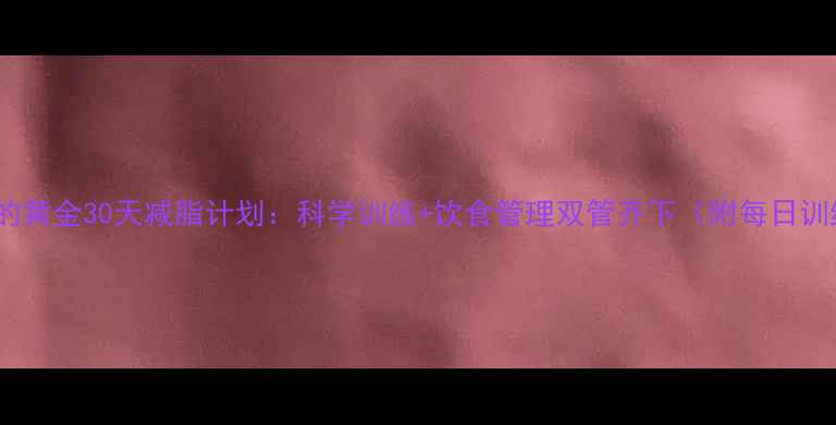 图片 健身房的黄金30天减脂计划：科学训练+饮食管理双管齐下（附每日训练表）2