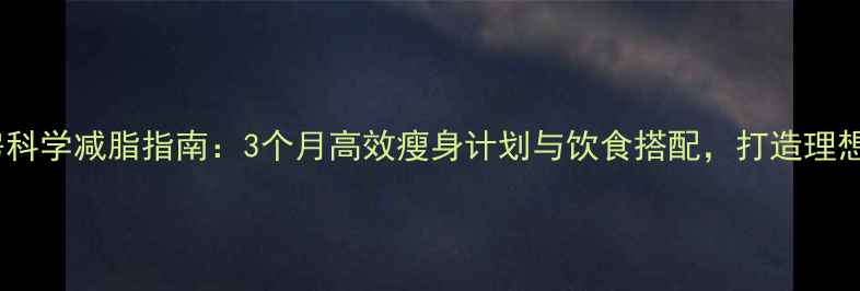 图片 健身房科学减脂指南：3个月高效瘦身计划与饮食搭配，打造理想身材1
