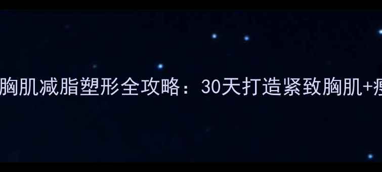 图片 健身房胸肌减脂塑形全攻略：30天打造紧致胸肌+瘦手臂2