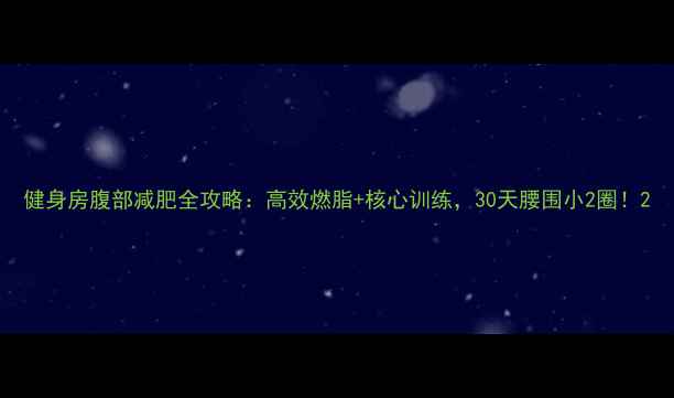图片 健身房腹部减肥全攻略：高效燃脂+核心训练，30天腰围小2圈！2