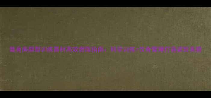 图片 健身房腿部训练器材高效燃脂指南：科学训练+饮食管理打造紧致美腿