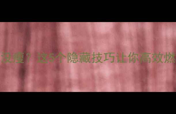 图片 健身房跑步3个月没瘦？这5个隐藏技巧让你高效燃脂！附详细计划1